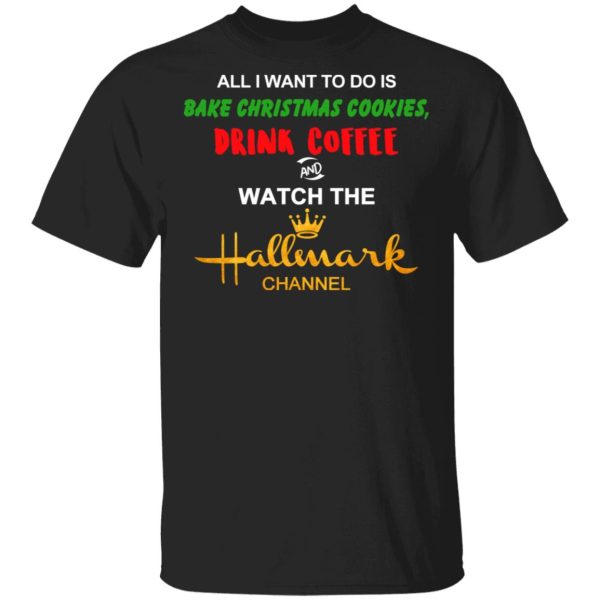 All I Want To Do Is Bake Christmas Cookies Drink Coffee And Watch The Hallmark Channel T-Shirts, Hoodies, Sweater