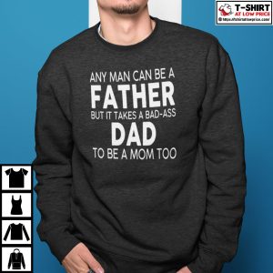 Any Man Can Be A Father But It Takes A Bad Ass Dad To Be A Mom Too Shirt 3