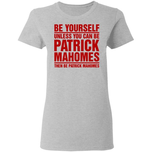 Be Yourself Unless You Can Be Patrick Mahomes Then Be Patrick Mahomes Shirt