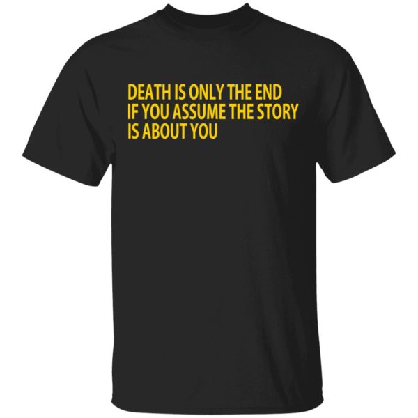 Death Is Only The End If You Assume The Story Is About You T-Shirts