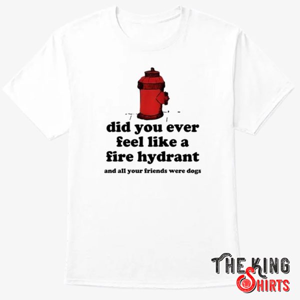 Did You Ever Feel Like A Fire Hydrant And All Your Friends Were Dogs T Shirt – TheKingShirtS