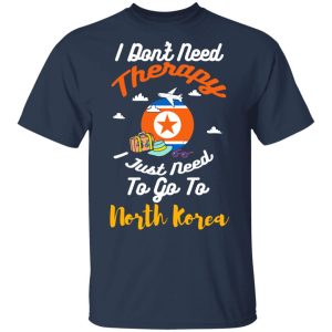 I Dont Need Therapy I Just Need To Go To North Korea T Shirts Hoodies Sweatshirt 11