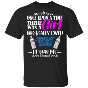 Once Upon A Time There Was A Girl Loved Absolut T shirt Vodka Tee All Day Tee 1