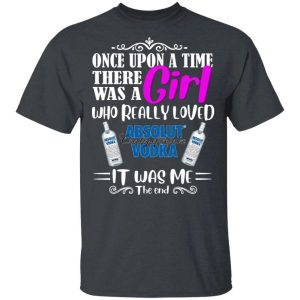 Once Upon A Time There Was A Girl Loved Absolut T shirt Vodka Tee All Day Tee 2