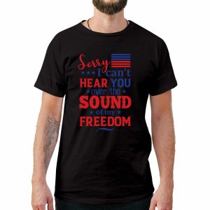 Sorry I Can’t Hear You Over The Sound Of My Freedom 4th of July T-Shirt