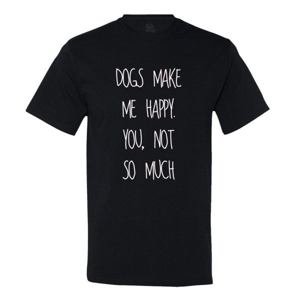 Dog’s Make Me Happy! You Not So Much… T-shirt