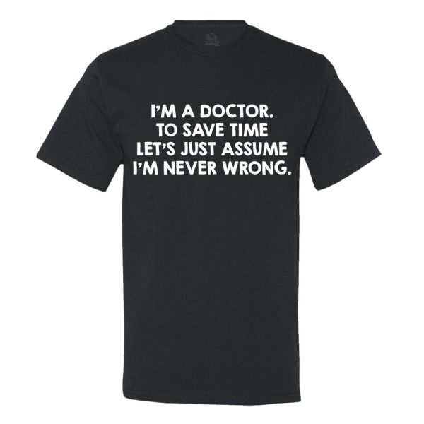 I’M A Doctor, To Save Time Let’s Just Assume I’M Never Wrong T-shirt