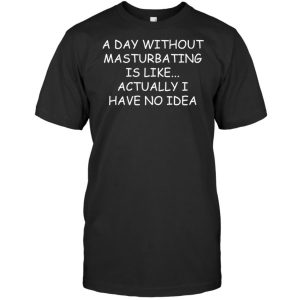 A day without masturbating is like actually I have no idea shirt