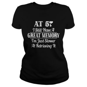 AT 57 I still have a great memory I'm just slower at retrieving Shirt 1