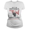 Act in defiance embrace science resist ignorance Shirt