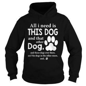 All I Need Is This Dog And That Other Dog And Those Dogs Over There Shirt 1