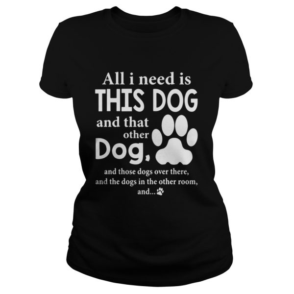 All I Need Is This Dog And That Other Dog And Those Dogs Over There Shirt