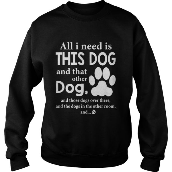 All I Need Is This Dog And That Other Dog And Those Dogs Over There Shirt