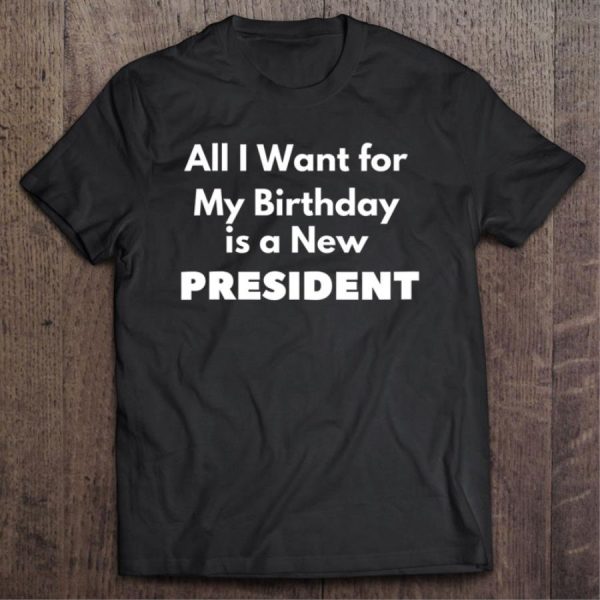 All I Want For My Birthday Is A New President shirt
