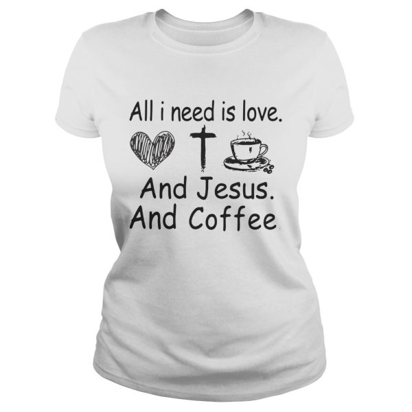 All I need is love and Jesus and coffee shirt