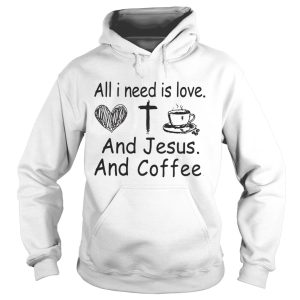 All I need is love and Jesus and coffee shirt 2