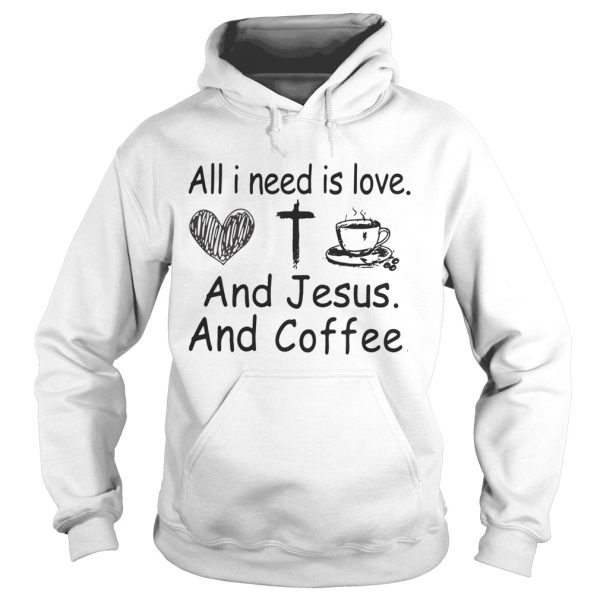 All I need is love and Jesus and coffee shirt