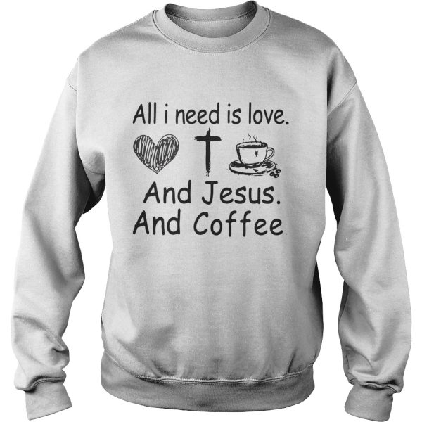 All I need is love and Jesus and coffee shirt