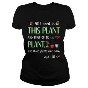 All I need is this plant and that other plant and those plant over there T Shirt 1