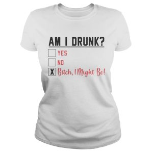 Am I drunk yes no bitch I might be shirt 1