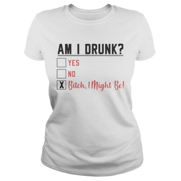 Am I drunk yes no bitch I might be shirt