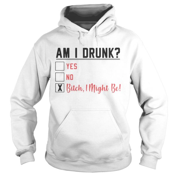 Am I drunk yes no bitch I might be shirt