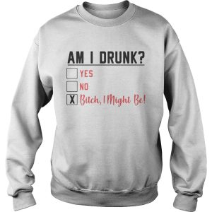 Am I drunk yes no bitch I might be shirt 3