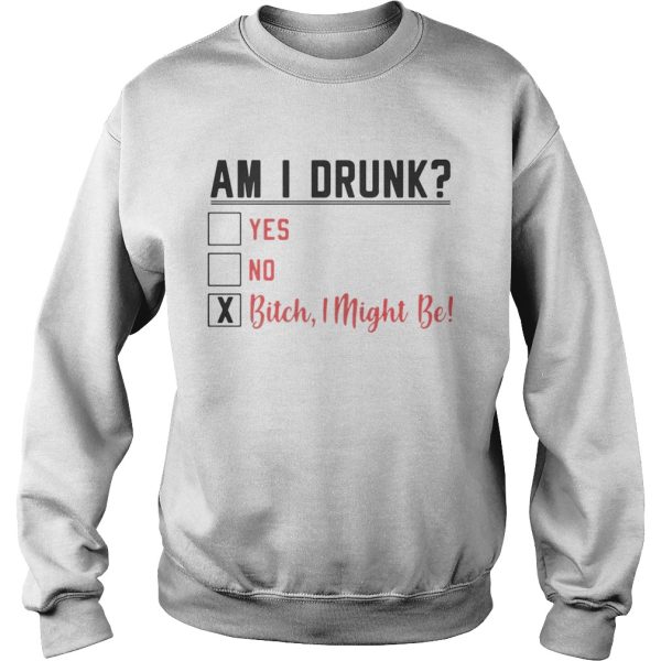 Am I drunk yes no bitch I might be shirt