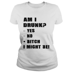 Am I drunk yes no bitch I might be shirts 1