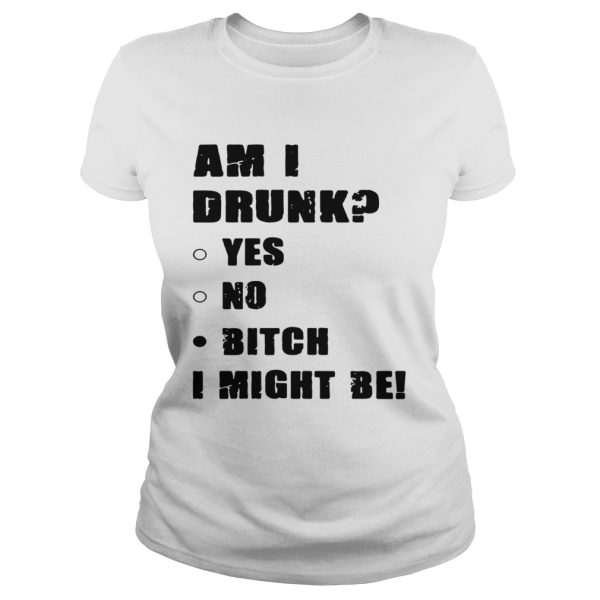 Am I drunk yes no bitch I might be shirts