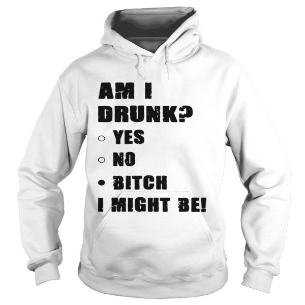 Am I drunk yes no bitch I might be shirts