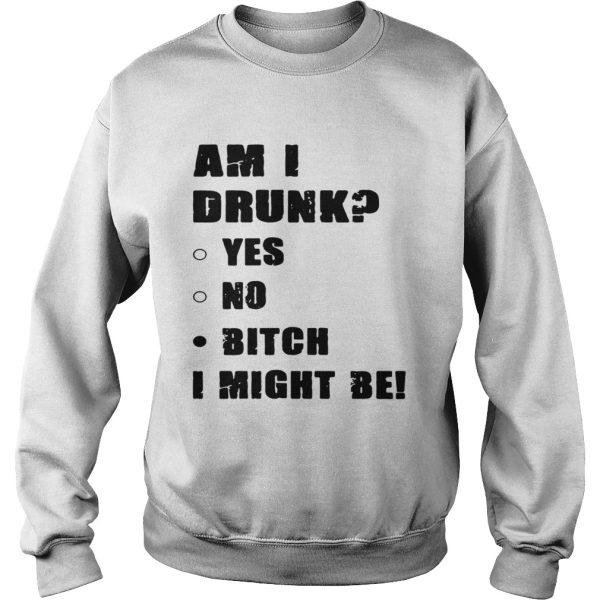 Am I drunk yes no bitch I might be shirts