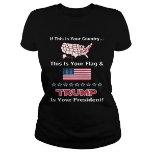 American If This Is Your Country This Is Your Flag And Trump Is Your President Shirt 1