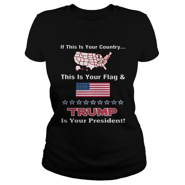 American If This Is Your Country This Is Your Flag And Trump Is Your President Shirt