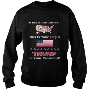 American If This Is Your Country This Is Your Flag And Trump Is Your President Shirt 3