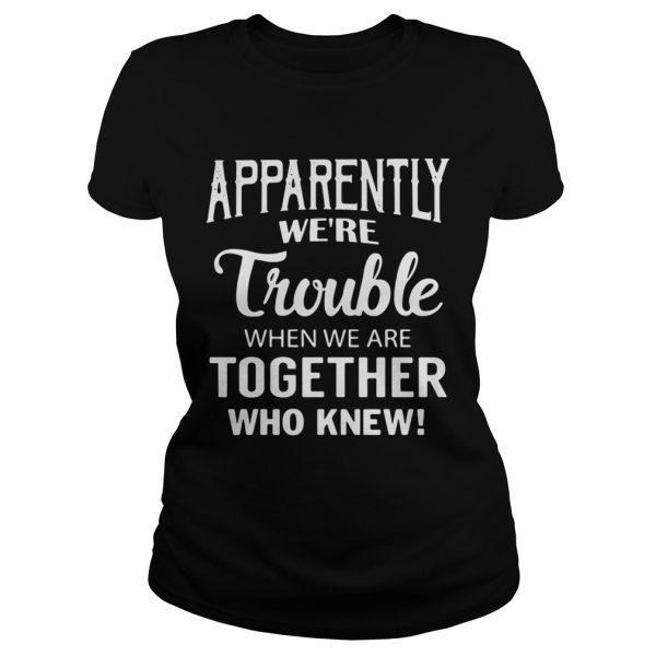 Apparently we’re trouble when we are together who knew shirts