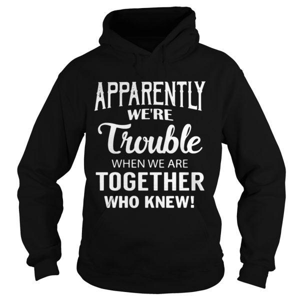 Apparently we’re trouble when we are together who knew shirts