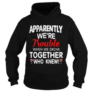 Apparently we're trouble when we drink together who knew shirt 2