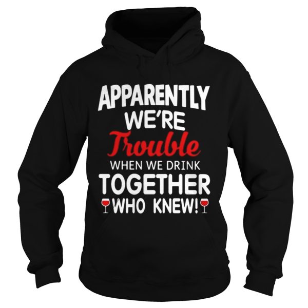 Apparently we’re trouble when we drink together who knew shirt