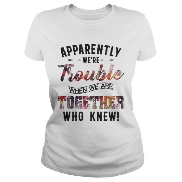 Apparently were Trouble when we are together who knew shirt