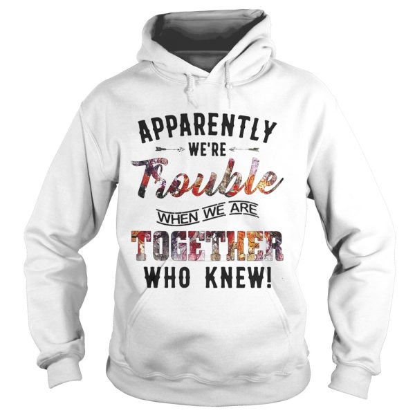 Apparently were Trouble when we are together who knew shirt