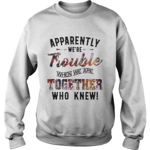 Apparently were Trouble when we are together who knew shirt 3