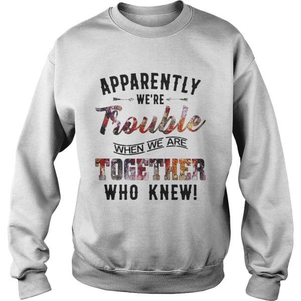 Apparently were Trouble when we are together who knew shirt