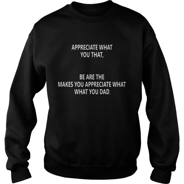 Appreciate what you that be are the makes you appreciate what what you dad shirt