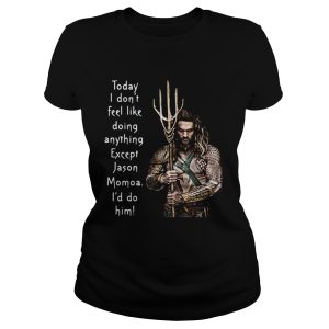 Aquaman today I don't feel like doing anything except Hanson Momoa I'd do him shirt 2