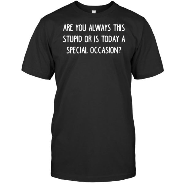 Are you always this stupid or is today a special occasion shirt