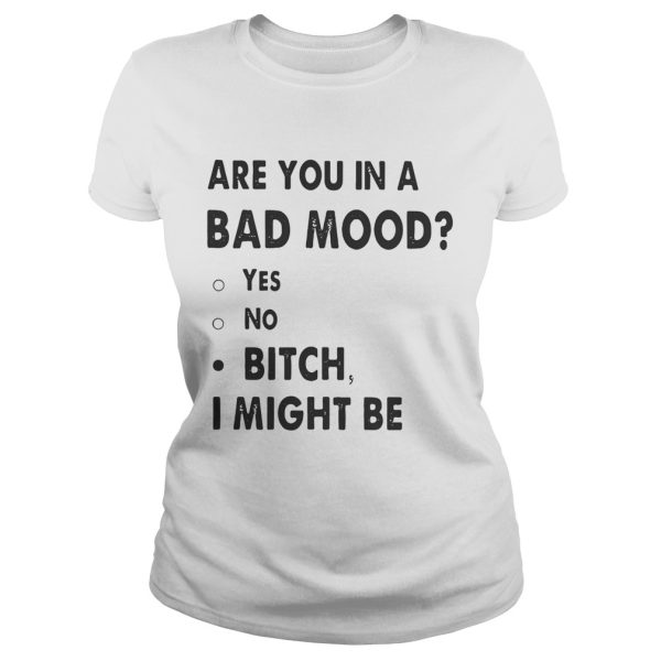 Are you in a bad mood yes no bitch I might be shirt