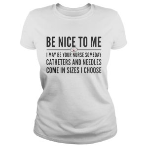 Be nice to me I may be your nurse someday catheters and needles come in sizes I choose shirt 1