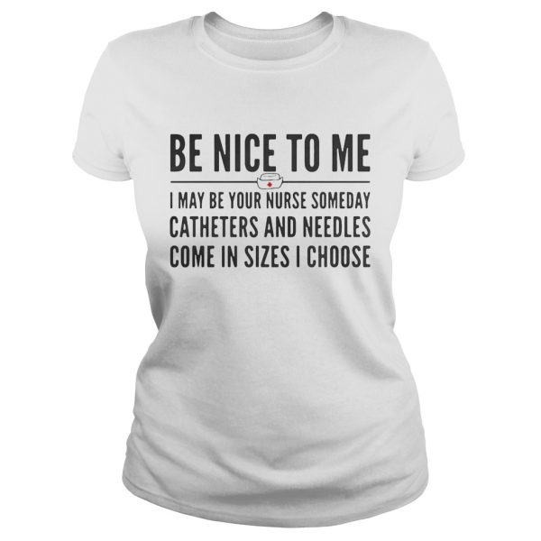 Be nice to me I may be your nurse someday catheters and needles come in sizes I choose shirt