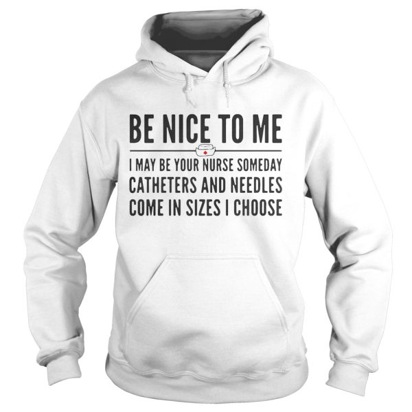 Be nice to me I may be your nurse someday catheters and needles come in sizes I choose shirt